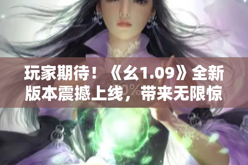 玩家期待！《幺1.09》全新版本震撼上線，帶來無限驚喜！
