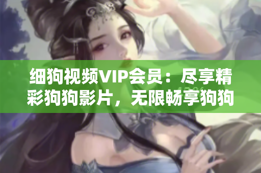 細狗視頻VIP會員：盡享精彩狗狗影片，無限暢享狗狗世界