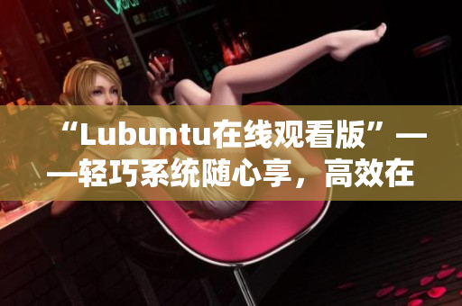 “Lubuntu在線觀看版”——輕巧系統(tǒng)隨心享，高效在線觀影新體驗