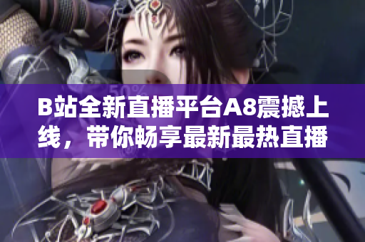 B站全新直播平臺A8震撼上線，帶你暢享最新最熱直播內(nèi)容