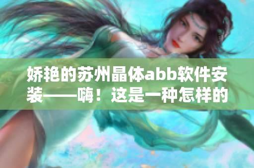 嬌艷的蘇州晶體abb軟件安裝——嗨！這是一種怎樣的體驗？