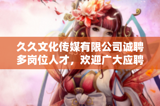 久久文化傳媒有限公司誠聘多崗位人才，歡迎廣大應(yīng)聘者！