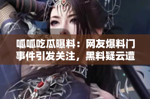 呱呱吃瓜曝料：網(wǎng)友爆料門事件引發(fā)關(guān)注，黑料疑云遭曝，媒體深挖黑料披露詳情