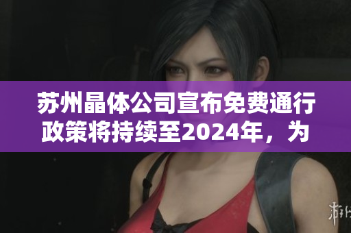 蘇州晶體公司宣布免費(fèi)通行政策將持續(xù)至2024年，為環(huán)保事業(yè)注入新動(dòng)力