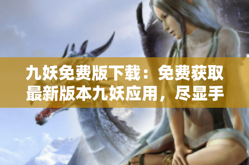 九妖免費版下載：免費獲取最新版本九妖應用，盡顯手機玩機樂趣