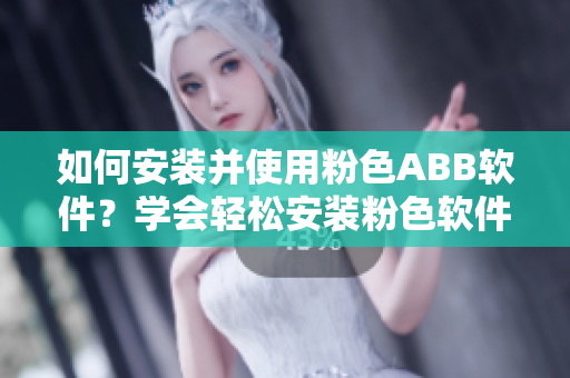 如何安裝并使用粉色ABB軟件？學(xué)會輕松安裝粉色軟件！