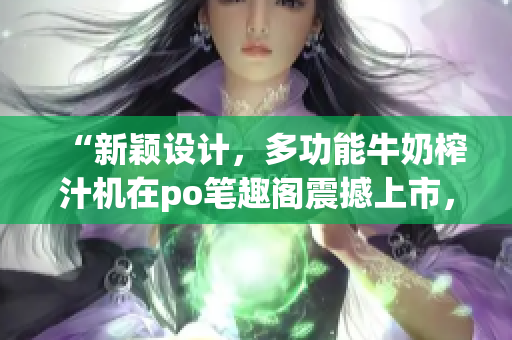 “新穎設(shè)計(jì)，多功能牛奶榨汁機(jī)在po筆趣閣震撼上市，實(shí)用家居必備品！”