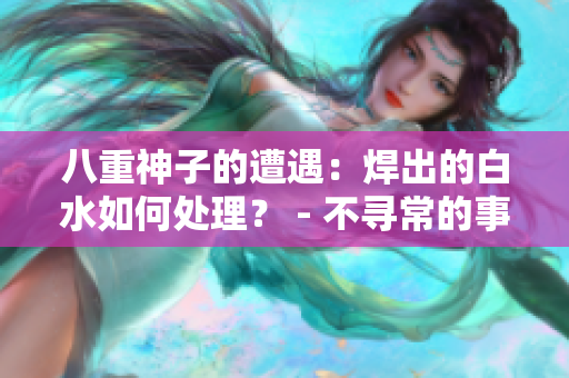 八重神子的遭遇：焊出的白水如何處理？ - 不尋常的事件及其解決方法