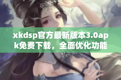 xkdsp官方最新版本3.0apk免費下載，全面優(yōu)化功能，暢享手機視頻體驗