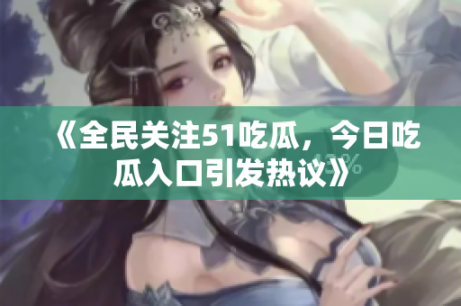 《全民關(guān)注51吃瓜，今日吃瓜入口引發(fā)熱議》