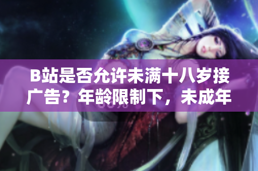 B站是否允許未滿十八歲接廣告？年齡限制下，未成年人能否在B站接受廣告合作？