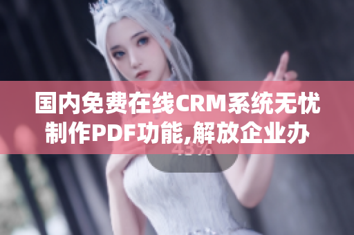 國(guó)內(nèi)免費(fèi)在線CRM系統(tǒng)無(wú)憂制作PDF功能,解放企業(yè)辦公壓力