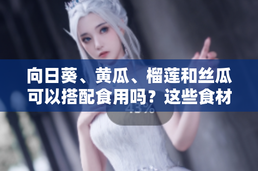 向日葵、黃瓜、榴蓮和絲瓜可以搭配食用嗎？這些食材有哪些美味的搭配方式？