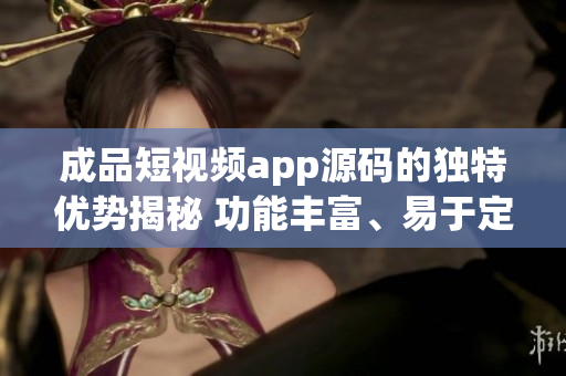 成品短視頻app源碼的獨特優(yōu)勢揭秘 功能豐富、易于定制、運行穩(wěn)定、界面友好