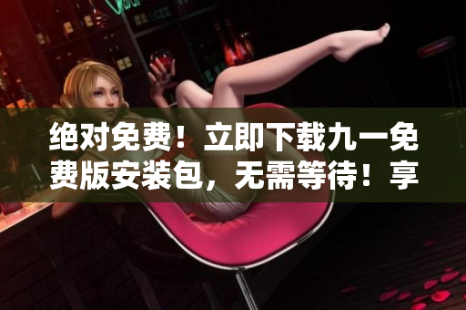 絕對(duì)免費(fèi)！立即下載九一免費(fèi)版安裝包，無(wú)需等待！享受高速安裝，暢游玩命游戲世界！