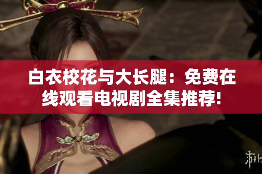 白衣?；ㄅc大長腿：免費在線觀看電視劇全集推薦!