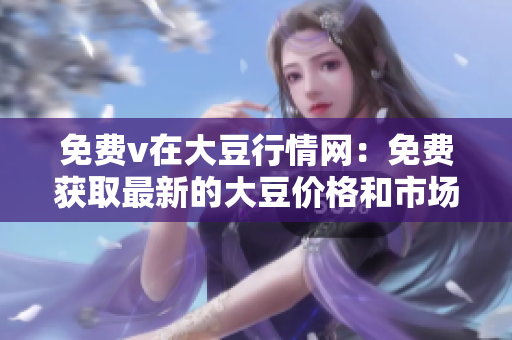 免費(fèi)v在大豆行情網(wǎng)：免費(fèi)獲取最新的大豆價格和市場動態(tài)