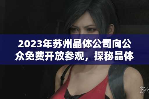 2023年蘇州晶體公司向公眾免費開放參觀，探秘晶體制造技術(shù)及產(chǎn)業(yè)發(fā)展