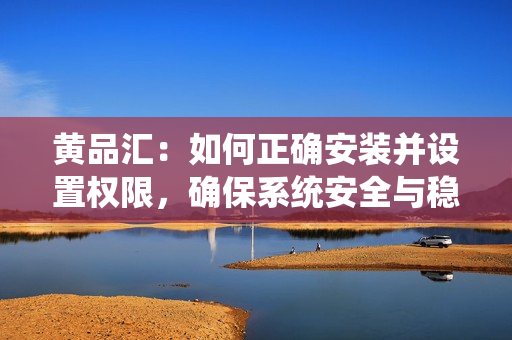 黃品匯：如何正確安裝并設(shè)置權(quán)限，確保系統(tǒng)安全與穩(wěn)定