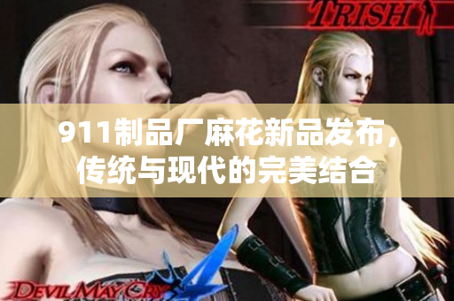 911制品廠麻花新品發(fā)布，傳統(tǒng)與現(xiàn)代的完美結(jié)合