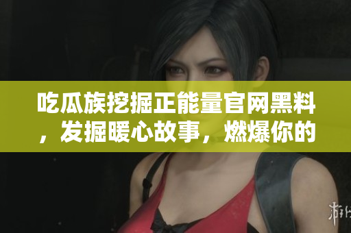 吃瓜族挖掘正能量官網(wǎng)黑料，發(fā)掘暖心故事，燃爆你的勵志情緒