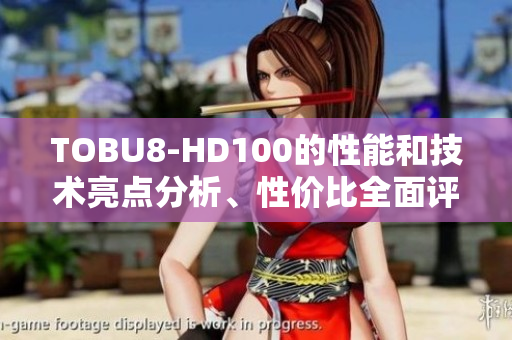 TOBU8-HD100的性能和技術(shù)亮點分析、性價比全面評測