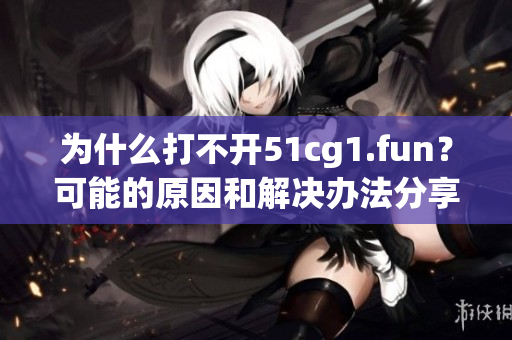 為什么打不開51cg1.fun？可能的原因和解決辦法分享