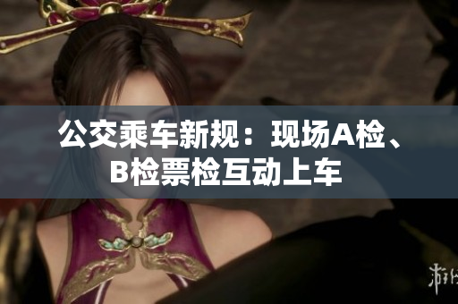 公交乘車新規(guī)：現(xiàn)場A檢、B檢票檢互動上車 