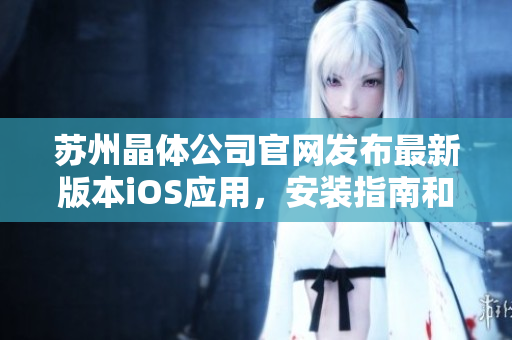 蘇州晶體公司官網發(fā)布最新版本iOS應用，安裝指南和下載鏈接帶來精彩體驗