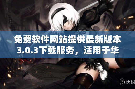 免費軟件網(wǎng)站提供最新版本3.0.3下載服務(wù)，適用于華為設(shè)備