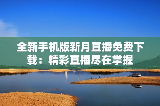 全新手機(jī)版新月直播免費(fèi)下載：精彩直播盡在掌握
