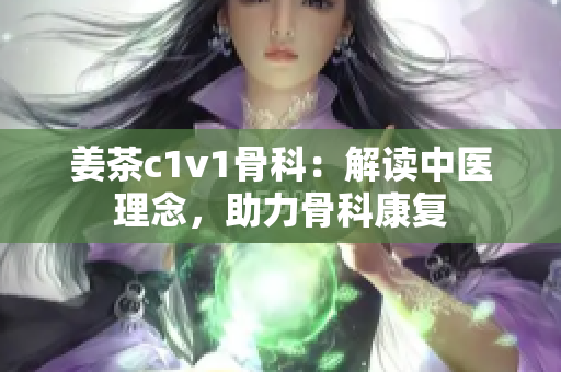 姜茶c1v1骨科：解讀中醫(yī)理念，助力骨科康復(fù)