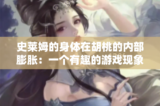 史萊姆的身體在胡桃的內(nèi)部膨脹：一個有趣的游戲現(xiàn)象
