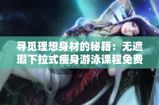 尋覓理想身材的秘籍：無遮瑕下拉式瘦身游泳課程免費(fèi)體驗