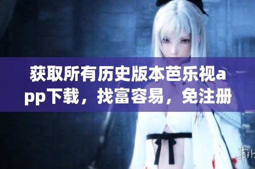 獲取所有歷史版本芭樂視app下載，找富容易，免注冊免費(fèi)，快速兼容最新系統(tǒng)