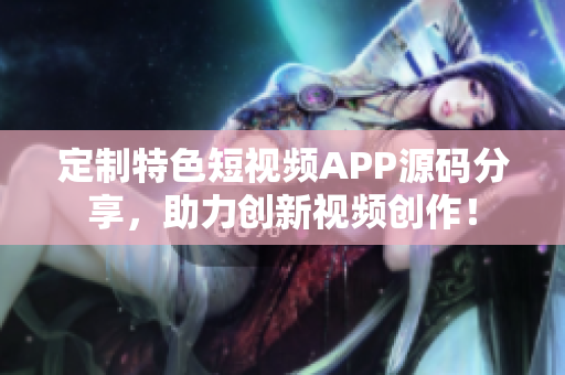 定制特色短視頻APP源碼分享，助力創(chuàng)新視頻創(chuàng)作！
