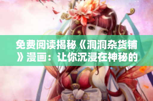 免費閱讀揭秘《洞洞雜貨鋪》漫畫：讓你沉浸在神秘的幻想世界