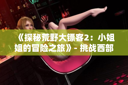 《探秘荒野大鏢客2：小姐姐的冒險之旅》- 挑戰(zhàn)西部荒野開始的驚險歷程
