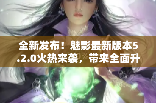 全新發(fā)布！魅影最新版本5.2.0火熱來襲，帶來全面升級體驗