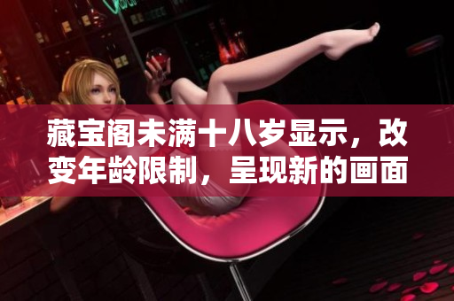 藏寶閣未滿十八歲顯示，改變年齡限制，呈現(xiàn)新的畫面