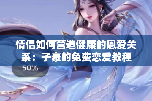 情侶如何營(yíng)造健康的恩愛(ài)關(guān)系：子豪的免費(fèi)戀愛(ài)教程