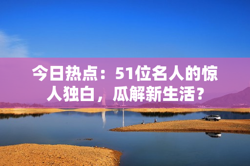 今日熱點(diǎn)：51位名人的驚人獨(dú)白，瓜解新生活？
