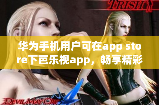 華為手機用戶可在app store下芭樂視app，暢享精彩娛樂內(nèi)容
