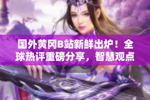 國(guó)外黃岡B站新鮮出爐！全球熱評(píng)重磅分享，智慧觀點(diǎn)引領(lǐng)潮流