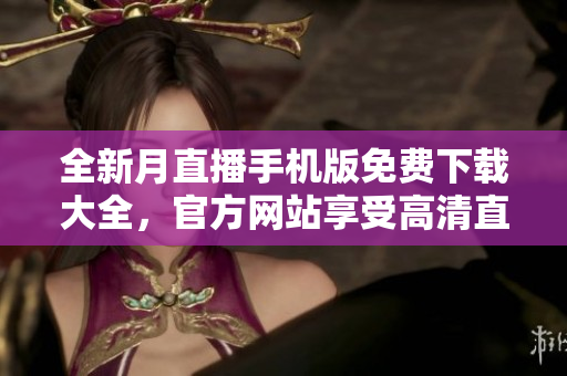 全新月直播手機版免費下載大全，官方網(wǎng)站享受高清直播盛宴