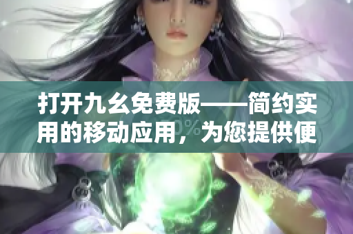 打開九幺免費(fèi)版——簡(jiǎn)約實(shí)用的移動(dòng)應(yīng)用，為您提供便捷使用的新選擇