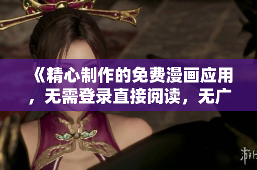 《精心制作的免費漫畫應用，無需登錄直接閱讀，無廣告版本推薦，為您帶來優(yōu)質(zhì)漫畫體驗！》