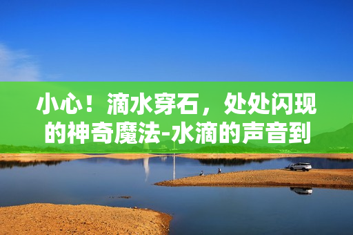 小心！滴水穿石，處處閃現(xiàn)的神奇魔法-水滴的聲音到底傳遞了什么？