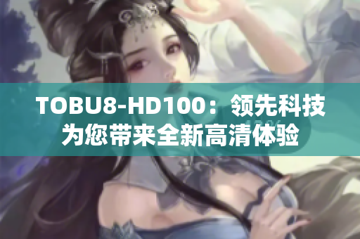 TOBU8-HD100：領(lǐng)先科技為您帶來全新高清體驗