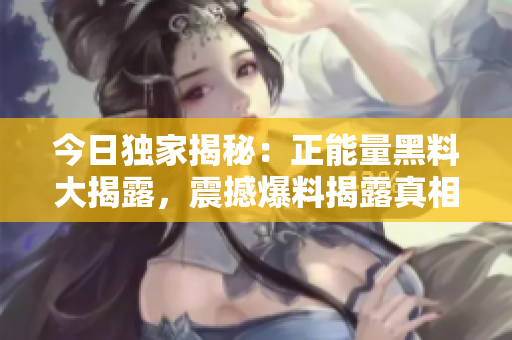 今日獨(dú)家揭秘：正能量黑料大揭露，震撼爆料揭露真相